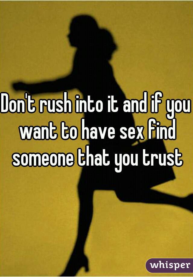 Don't rush into it and if you want to have sex find someone that you trust