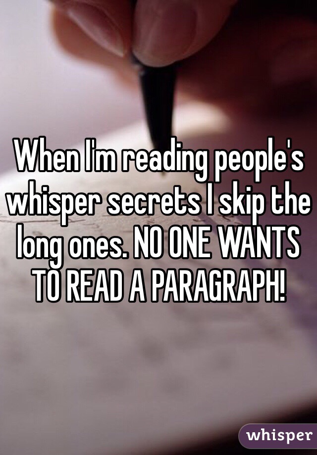 When I'm reading people's whisper secrets I skip the long ones. NO ONE WANTS TO READ A PARAGRAPH!