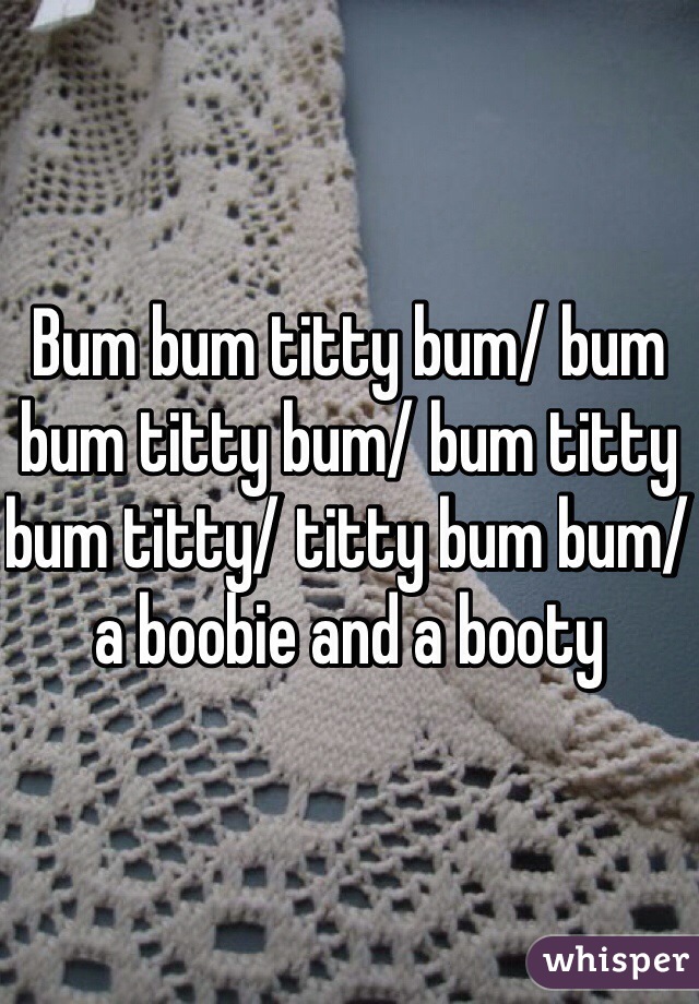 Bum bum titty bum/ bum bum titty bum/ bum titty bum titty/ titty bum bum/ a boobie and a booty