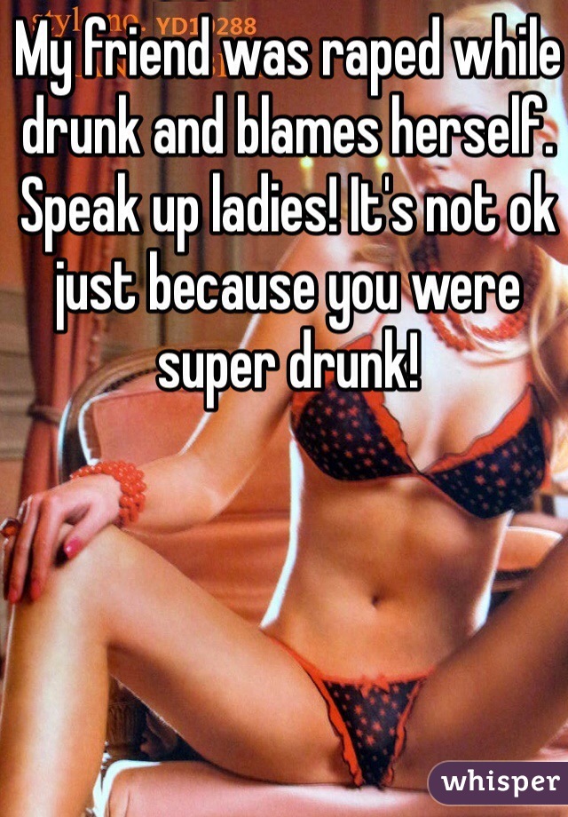 My friend was raped while drunk and blames herself. Speak up ladies! It's not ok just because you were super drunk!