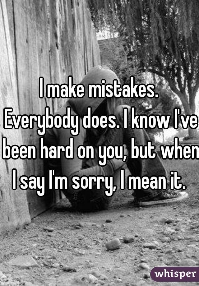 I make mistakes. Everybody does. I know I've been hard on you, but when I say I'm sorry, I mean it. 