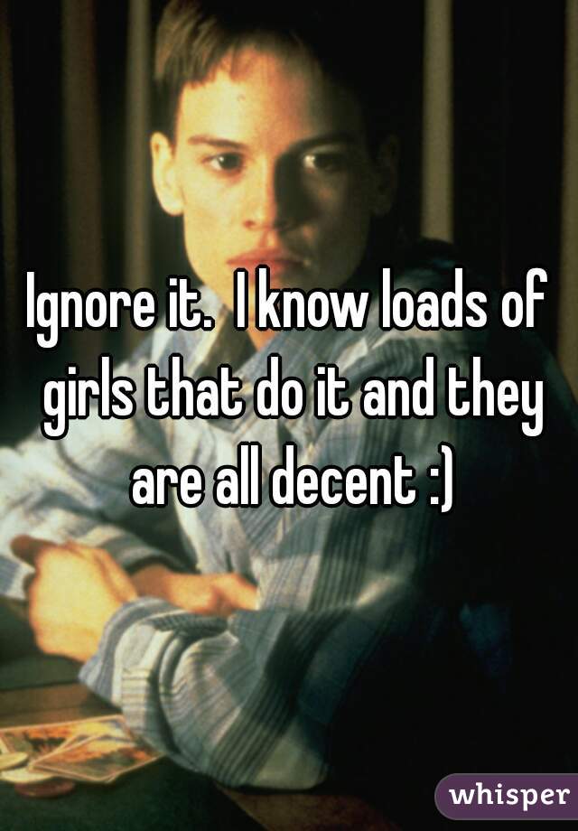 Ignore it.  I know loads of girls that do it and they are all decent :)