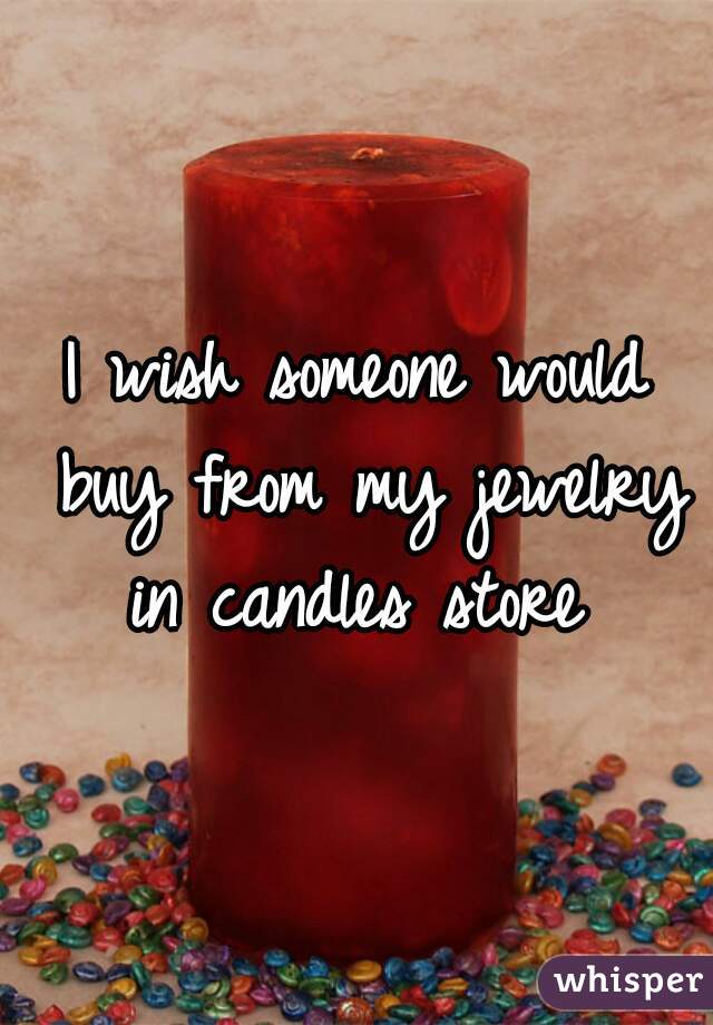 I wish someone would buy from my jewelry in candles store 