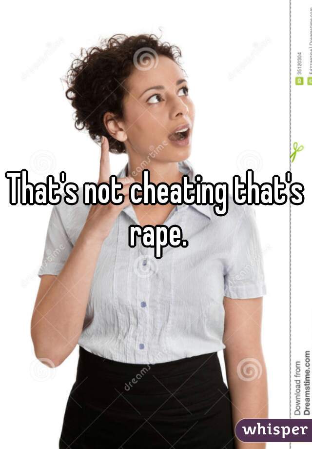 That's not cheating that's rape.