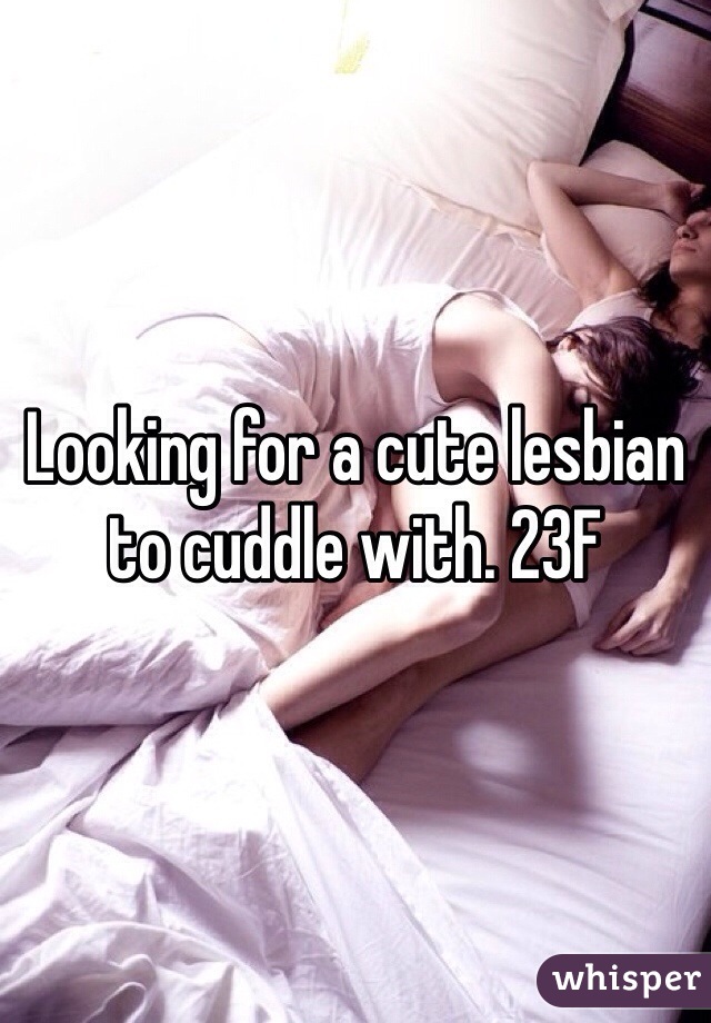 Looking for a cute lesbian to cuddle with. 23F