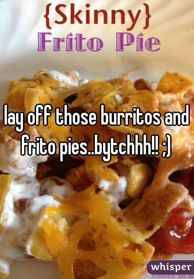 lay off those burritos and frito pies..bytchhh!! ;) 