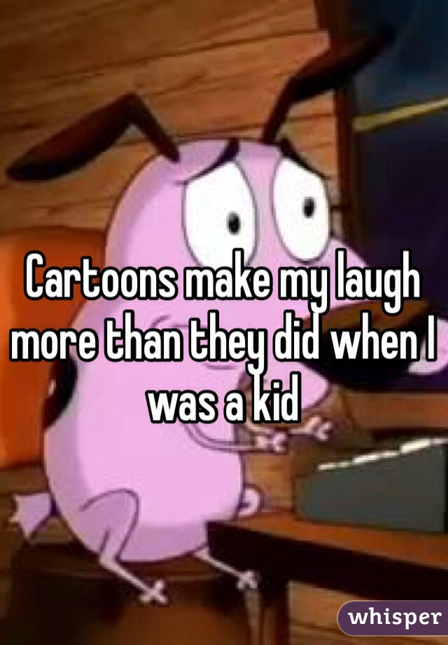Cartoons make my laugh more than they did when I was a kid 