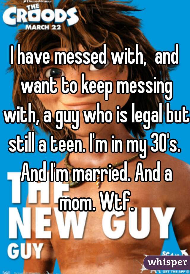 I have messed with,  and want to keep messing with, a guy who is legal but still a teen. I'm in my 30's.  And I'm married. And a mom. Wtf.