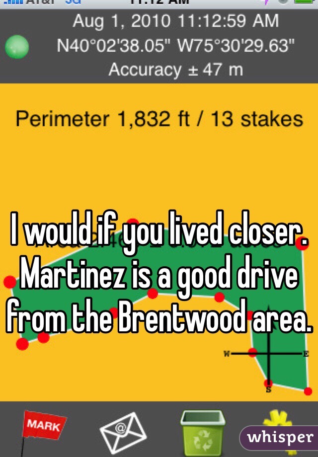 I would if you lived closer. Martinez is a good drive from the Brentwood area. 