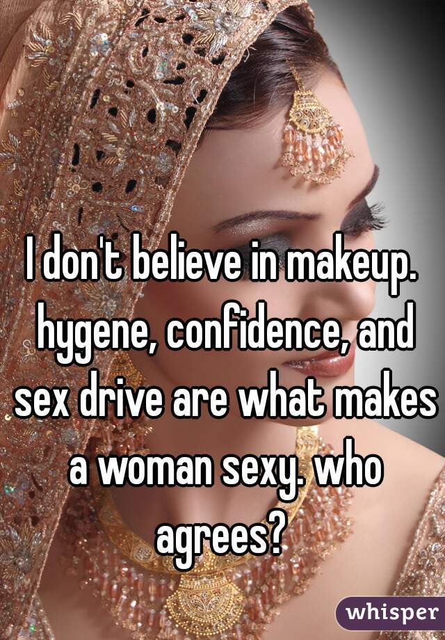 I don't believe in makeup. hygene, confidence, and sex drive are what makes a woman sexy. who agrees? 