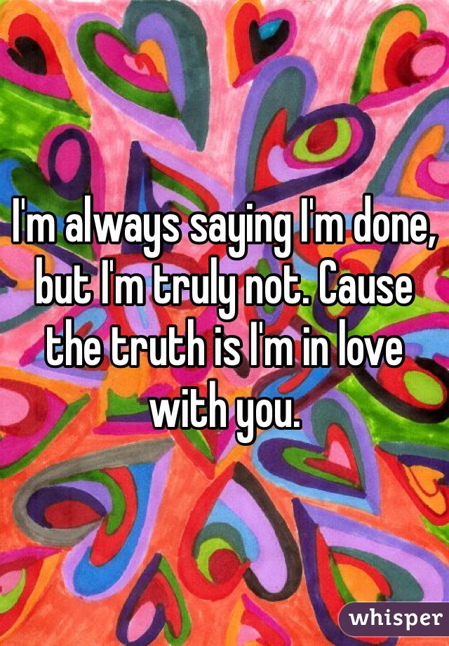 I'm always saying I'm done, but I'm truly not. Cause the truth is I'm in love with you.