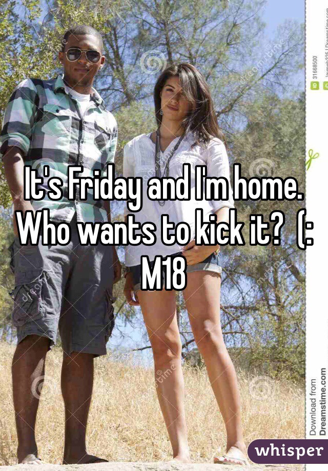 It's Friday and I'm home.  Who wants to kick it?  (: 
M18