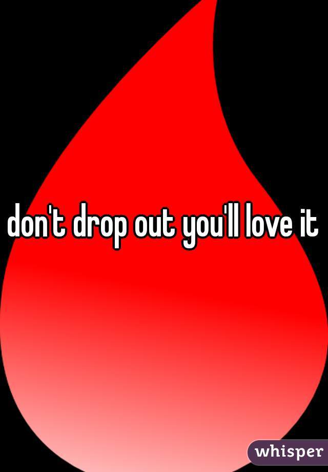 don't drop out you'll love it