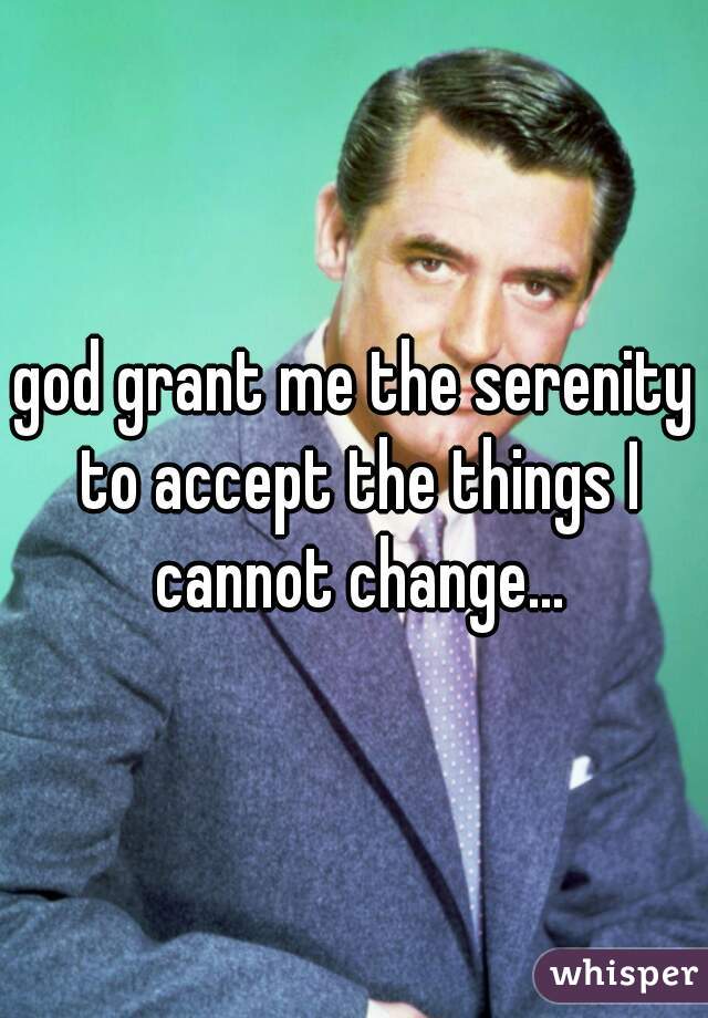 god grant me the serenity to accept the things I cannot change...