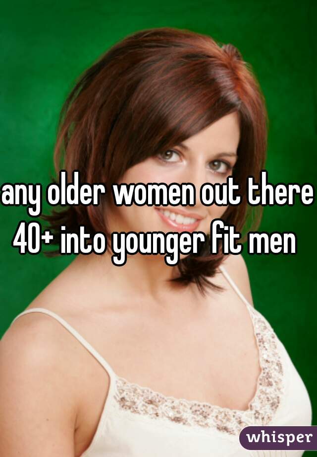 any older women out there 40+ into younger fit men  