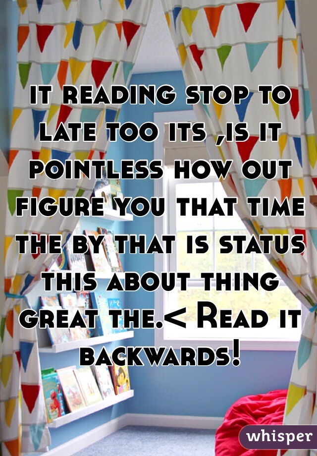 it reading stop to late too its ,is it pointless how out figure you that time the by that is status this about thing great the.< Read it backwards! 
