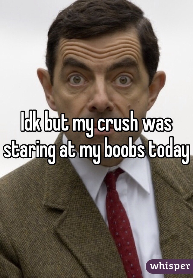 Idk but my crush was staring at my boobs today 