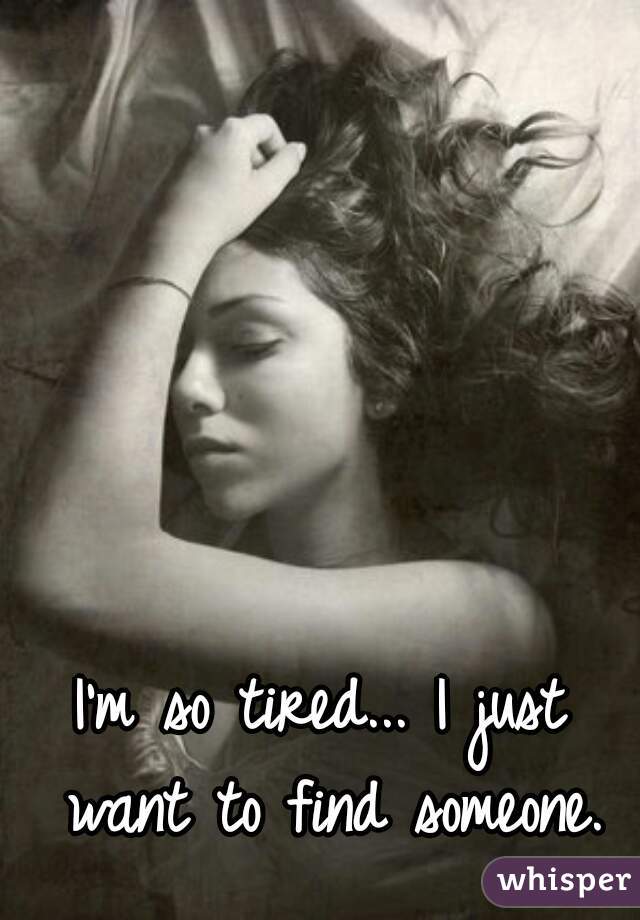 I'm so tired... I just want to find someone.