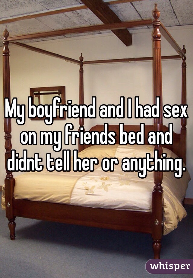 My boyfriend and I had sex on my friends bed and didnt tell her or anything.