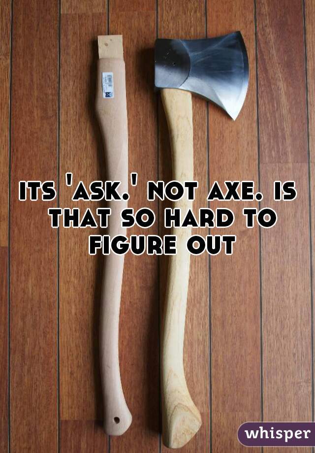 its 'ask.' not axe. is that so hard to figure out?
