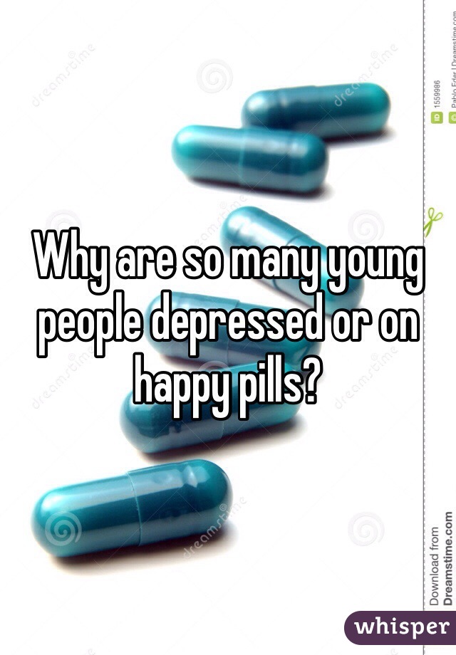 Why are so many young people depressed or on happy pills? 