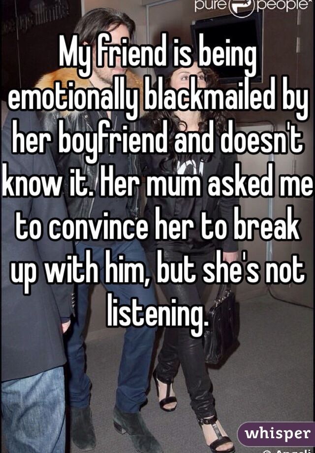 My friend is being emotionally blackmailed by her boyfriend and doesn't know it. Her mum asked me to convince her to break up with him, but she's not listening.
