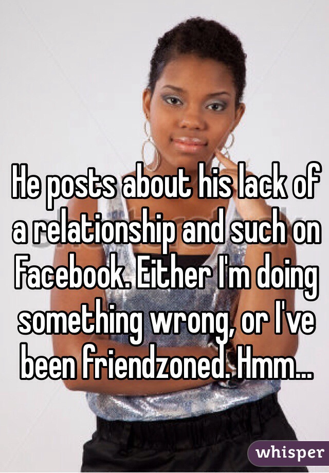 He posts about his lack of a relationship and such on Facebook. Either I'm doing something wrong, or I've been friendzoned. Hmm...