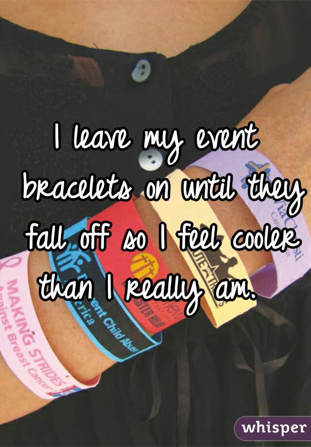 I leave my event bracelets on until they fall off so I feel cooler than I really am.  