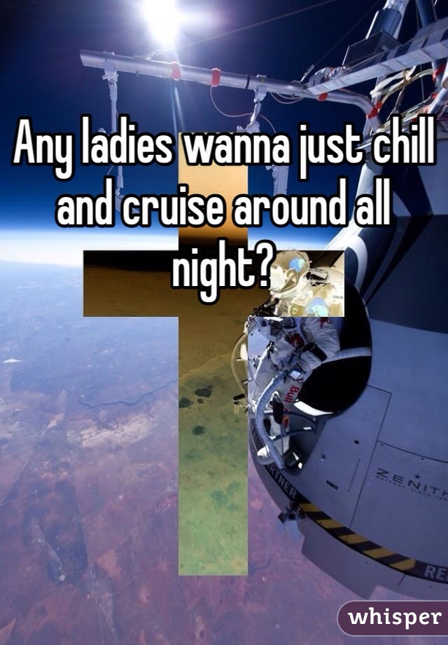 Any ladies wanna just chill and cruise around all night? 