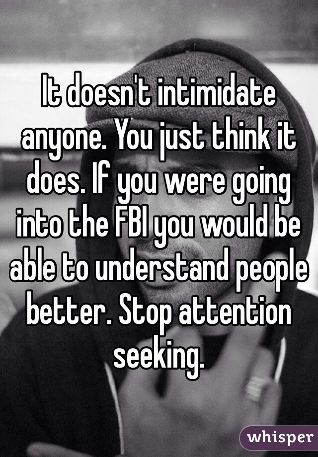 It doesn't intimidate anyone. You just think it does. If you were going into the FBI you would be able to understand people better. Stop attention seeking. 