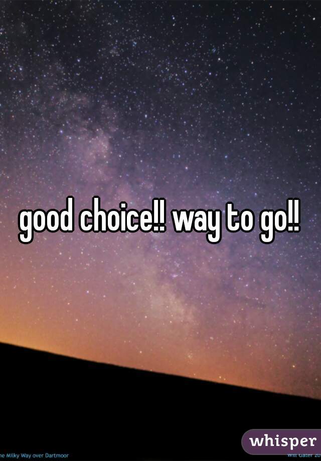 good choice!! way to go!!