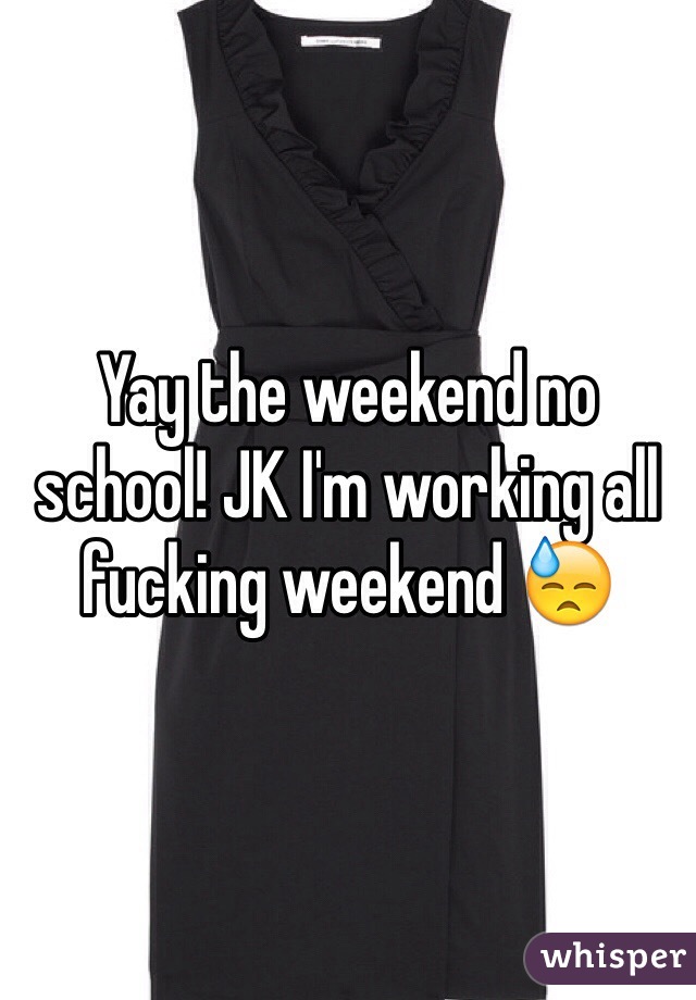 Yay the weekend no school! JK I'm working all fucking weekend 😓