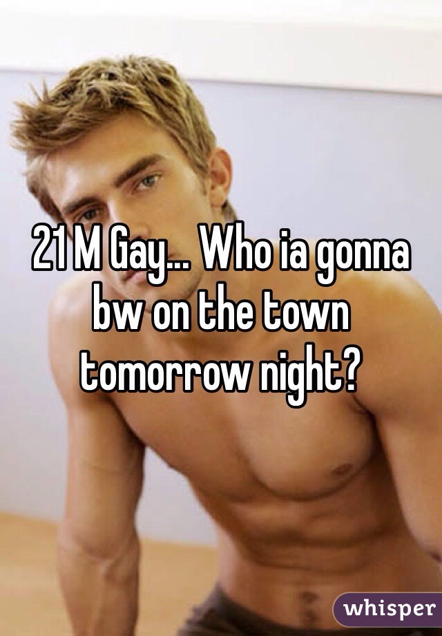 21 M Gay... Who ia gonna bw on the town tomorrow night?