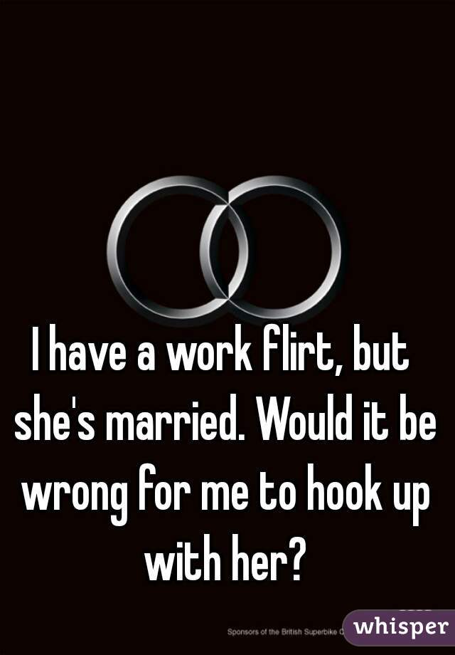 I have a work flirt, but she's married. Would it be wrong for me to hook up with her?