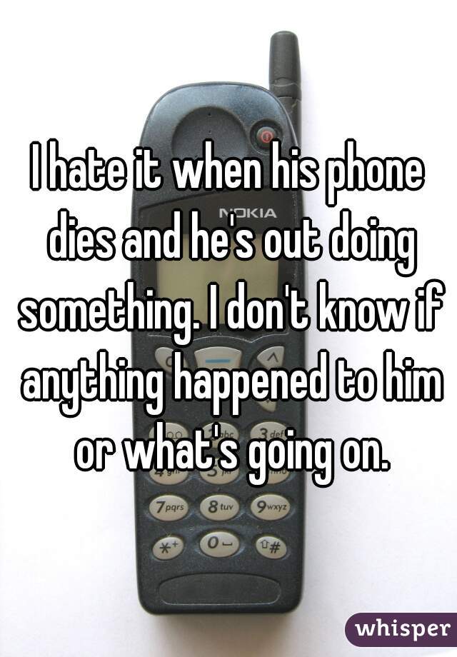 I hate it when his phone dies and he's out doing something. I don't know if anything happened to him or what's going on.