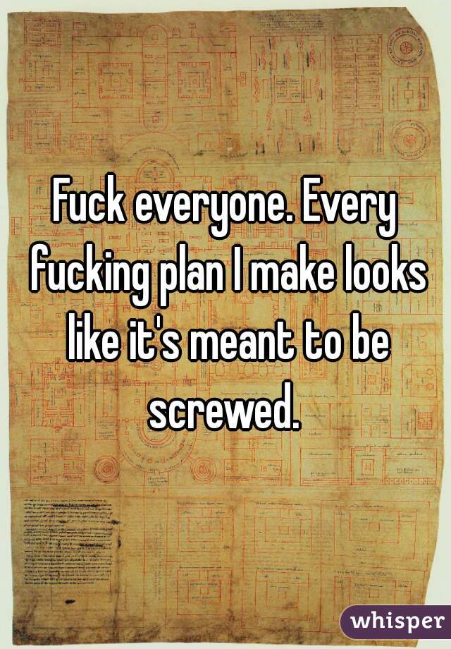Fuck everyone. Every fucking plan I make looks like it's meant to be screwed. 