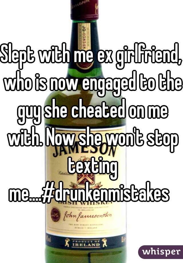 Slept with me ex girlfriend, who is now engaged to the guy she cheated on me with. Now she won't stop texting me....#drunkenmistakes  