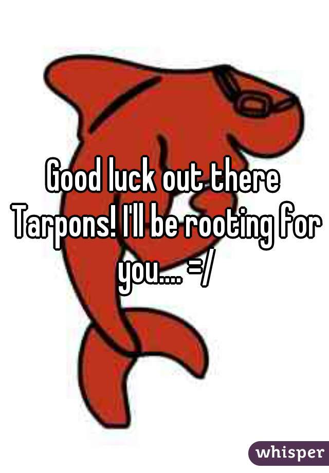 Good luck out there Tarpons! I'll be rooting for you.... =/
