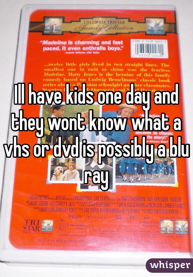 Ill have kids one day and they wont know what a vhs or dvd is possibly a blu ray