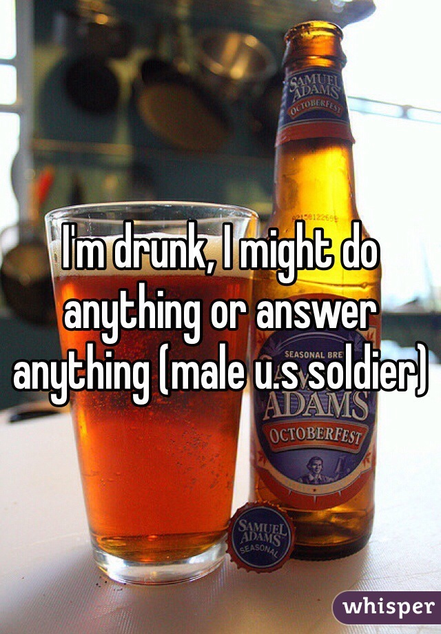 I'm drunk, I might do anything or answer anything (male u.s soldier)
