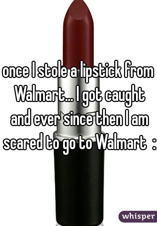 once I stole a lipstick from Walmart... I got caught and ever since then I am scared to go to Walmart  :(