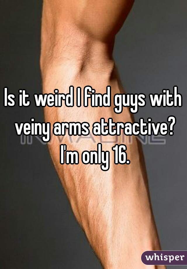 Is it weird I find guys with veiny arms attractive? I'm only 16.
