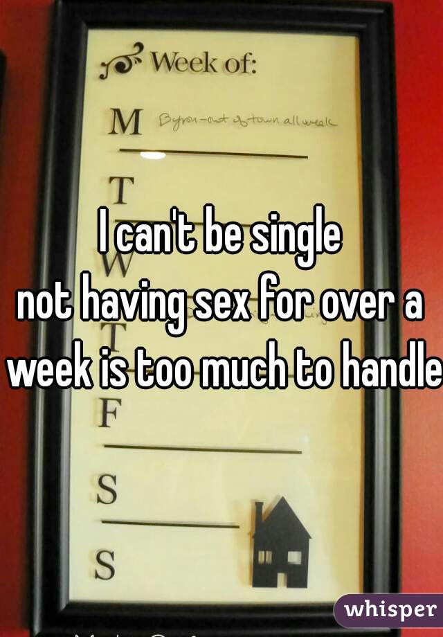 I can't be single

not having sex for over a week is too much to handle