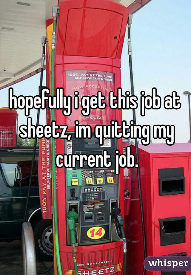 hopefully i get this job at sheetz, im quitting my current job.