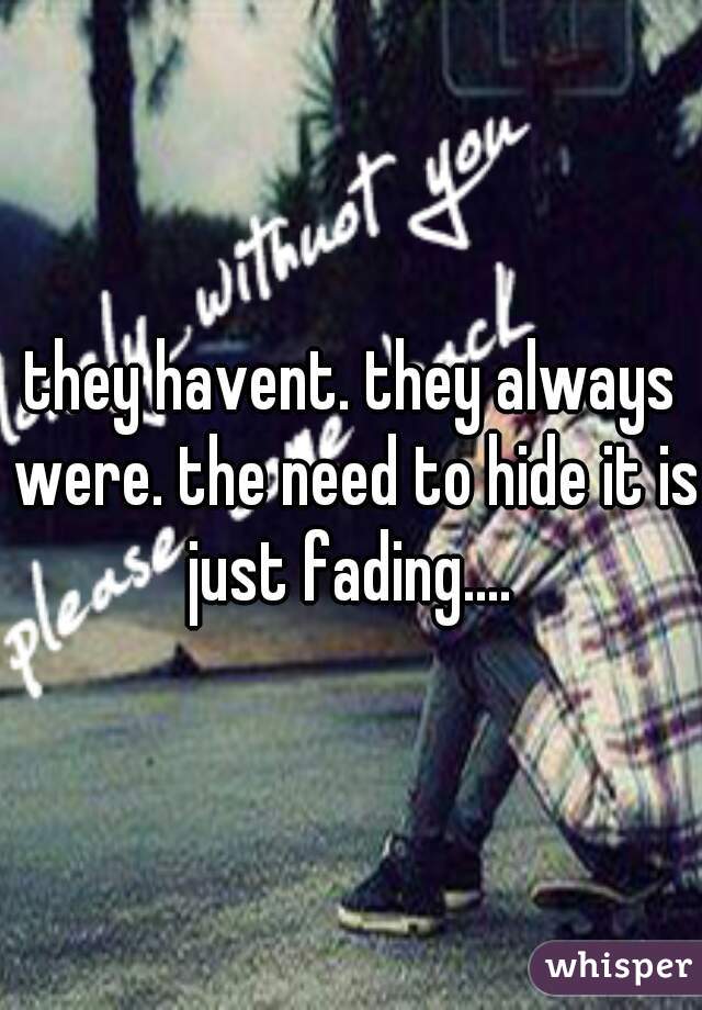 they havent. they always were. the need to hide it is just fading.... 