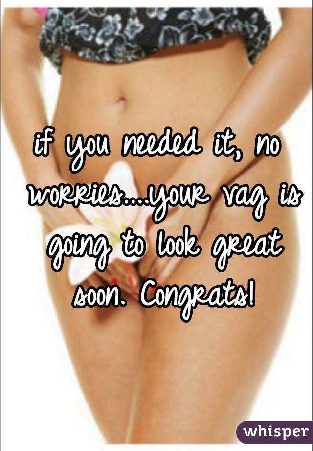 if you needed it, no worries....your vag is going to look great soon. Congrats!
