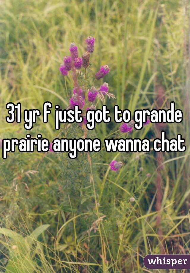 31 yr f just got to grande prairie anyone wanna chat 