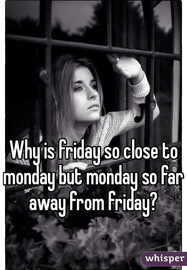 Why is friday so close to monday but monday so far away from friday?
