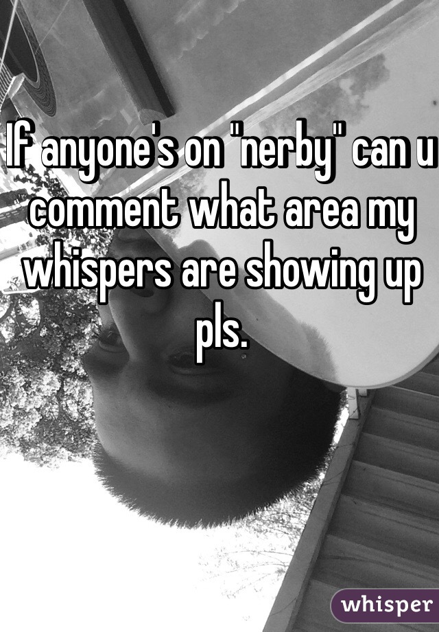If anyone's on "nerby" can u comment what area my whispers are showing up pls.