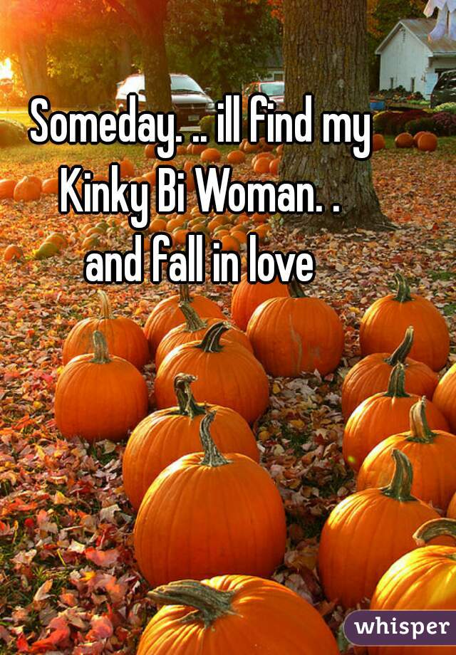 Someday. .. ill find my
Kinky Bi Woman. .
and fall in love